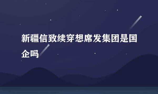 新疆信致续穿想席发集团是国企吗