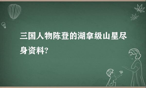 三国人物陈登的湖拿级山星尽身资料?