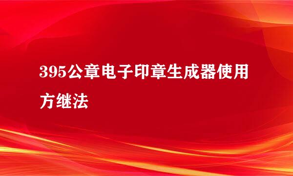 395公章电子印章生成器使用方继法