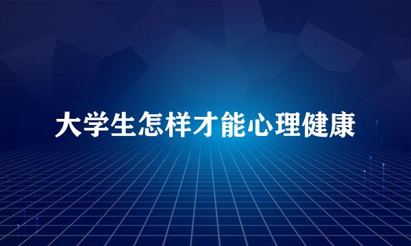 大学生怎样才能心理健康