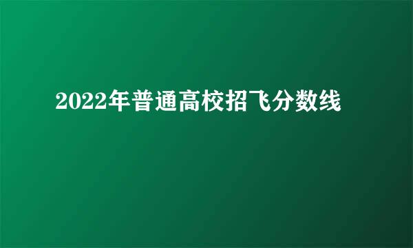 2022年普通高校招飞分数线