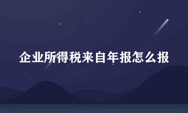 企业所得税来自年报怎么报