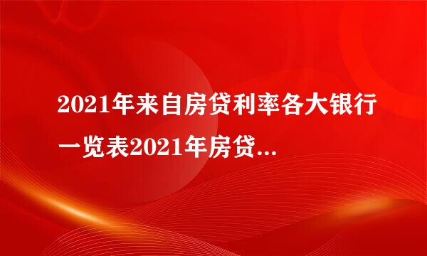 2021年来自房贷利率各大银行一览表2021年房贷利率多少？