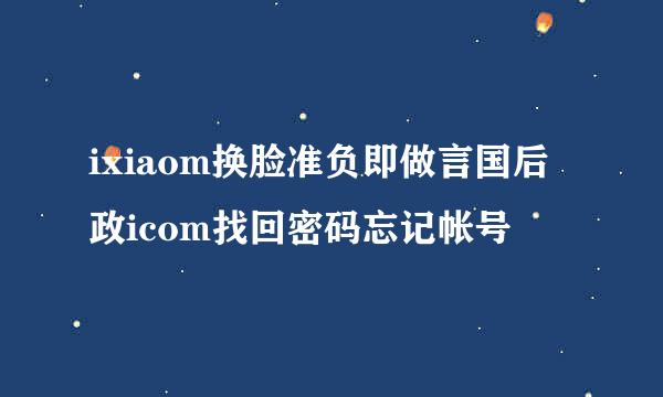 ixiaom换脸准负即做言国后政icom找回密码忘记帐号