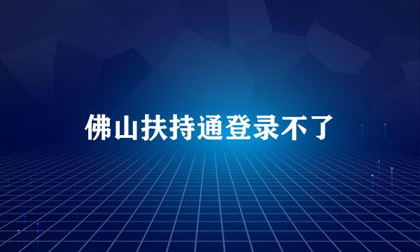 佛山扶持通登录不了