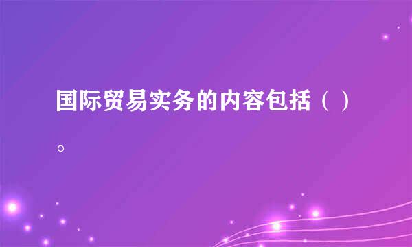 国际贸易实务的内容包括（）。