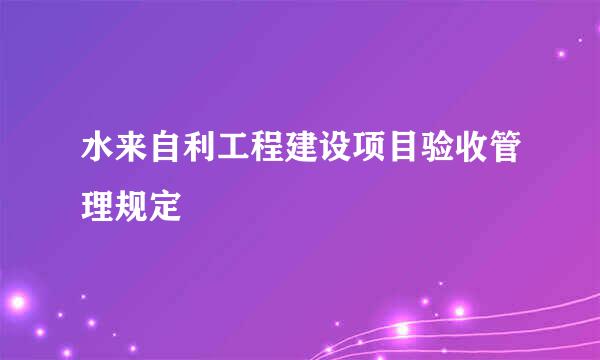 水来自利工程建设项目验收管理规定