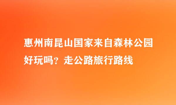 惠州南昆山国家来自森林公园好玩吗？走公路旅行路线