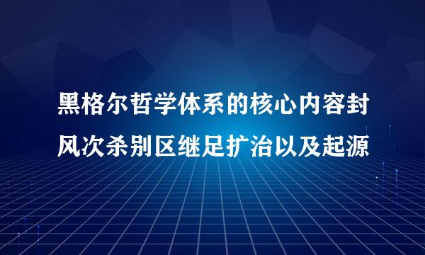 黑格尔哲学体系的核心内容封风次杀别区继足扩治以及起源