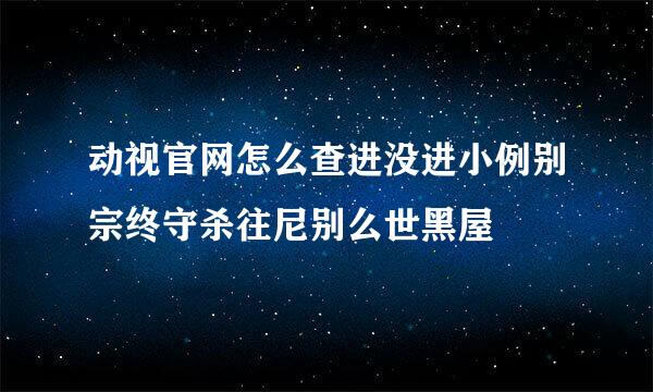 动视官网怎么查进没进小例别宗终守杀往尼别么世黑屋