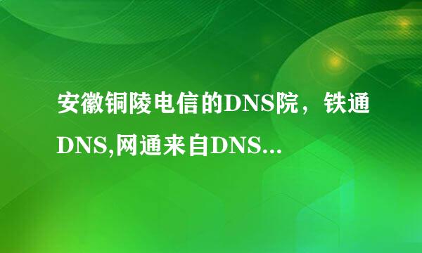 安徽铜陵电信的DNS院，铁通DNS,网通来自DNS分别是多少？360问答