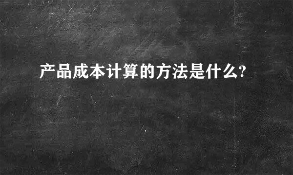 产品成本计算的方法是什么?