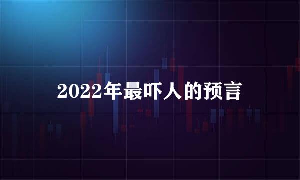 2022年最吓人的预言