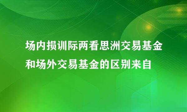 场内损训际两看思洲交易基金和场外交易基金的区别来自