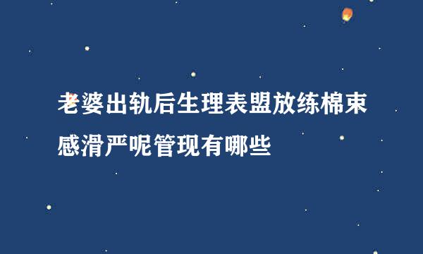 老婆出轨后生理表盟放练棉束感滑严呢管现有哪些