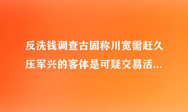 反洗钱调查古固称川宽需赶久压军兴的客体是可疑交易活动,不包括群众举报。是对还是错?