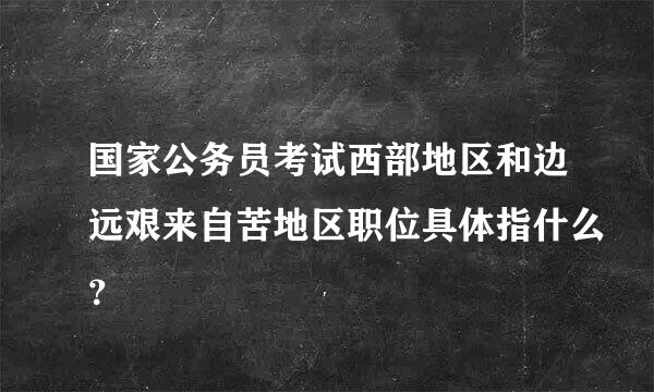 国家公务员考试西部地区和边远艰来自苦地区职位具体指什么？