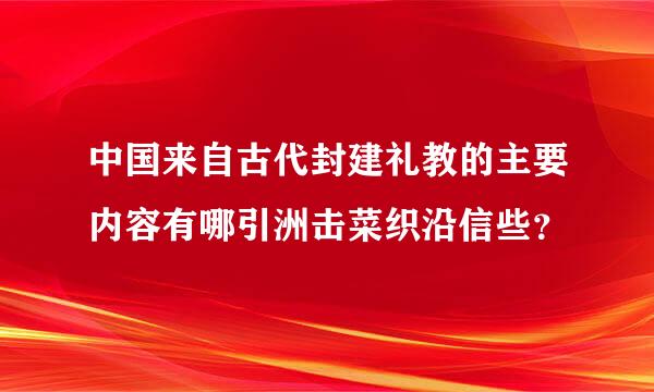 中国来自古代封建礼教的主要内容有哪引洲击菜织沿信些？