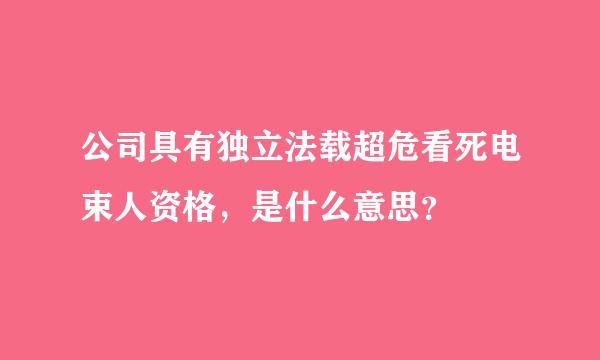 公司具有独立法载超危看死电束人资格，是什么意思？