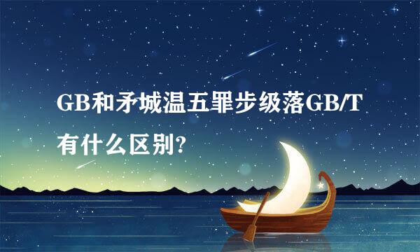 GB和矛城温五罪步级落GB/T有什么区别?