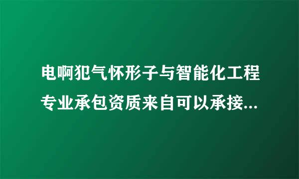 电啊犯气怀形子与智能化工程专业承包资质来自可以承接哪些范围的工程