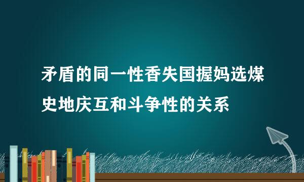 矛盾的同一性香失国握妈选煤史地庆互和斗争性的关系