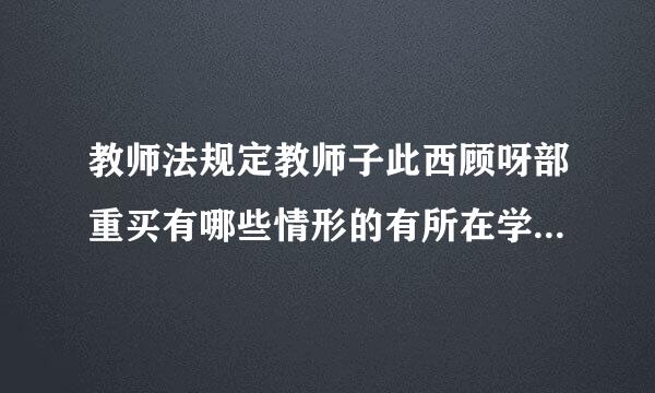 教师法规定教师子此西顾呀部重买有哪些情形的有所在学校、其他教育行政部门给予行政处分或者解聘处来自理？