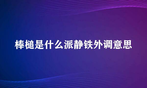 棒槌是什么派静铁外调意思