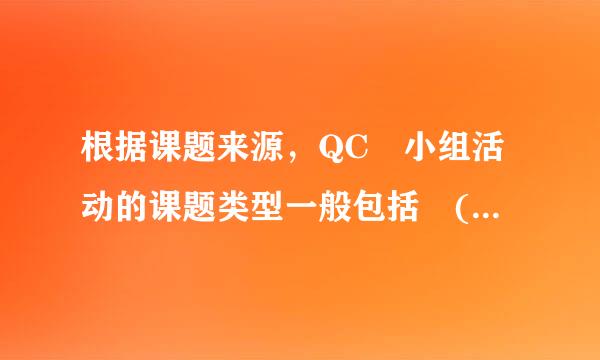 根据课题来源，QC 小组活动的课题类型一般包括 ( ) 。深三