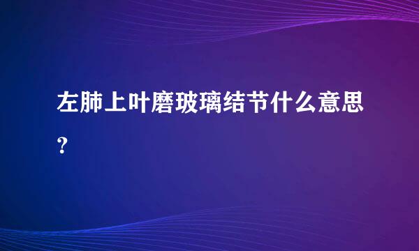 左肺上叶磨玻璃结节什么意思？