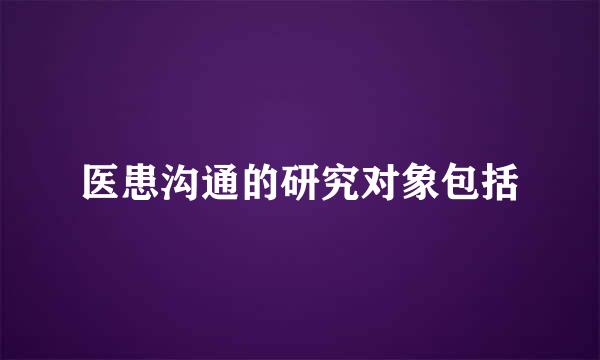 医患沟通的研究对象包括