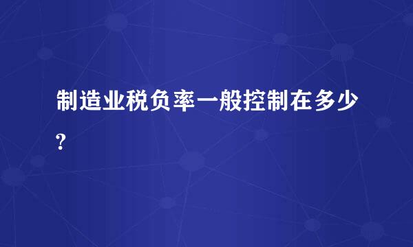 制造业税负率一般控制在多少?