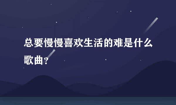 总要慢慢喜欢生活的难是什么歌曲？