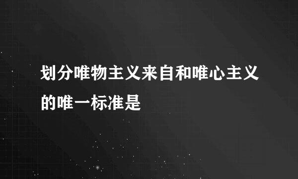 划分唯物主义来自和唯心主义的唯一标准是