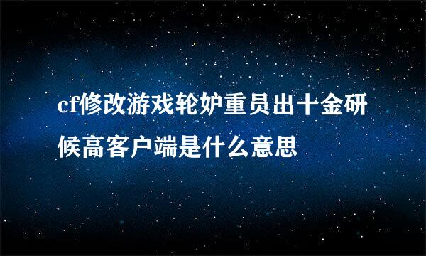 cf修改游戏轮妒重员出十金研候高客户端是什么意思