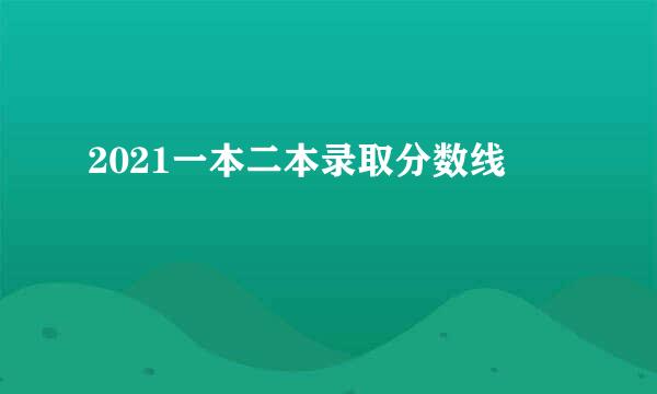 2021一本二本录取分数线