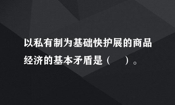 以私有制为基础快护展的商品经济的基本矛盾是（ ）。