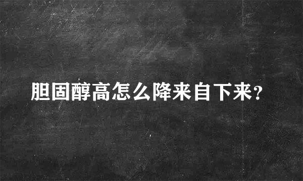 胆固醇高怎么降来自下来？