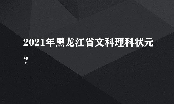 2021年黑龙江省文科理科状元？