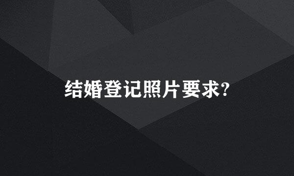 结婚登记照片要求?