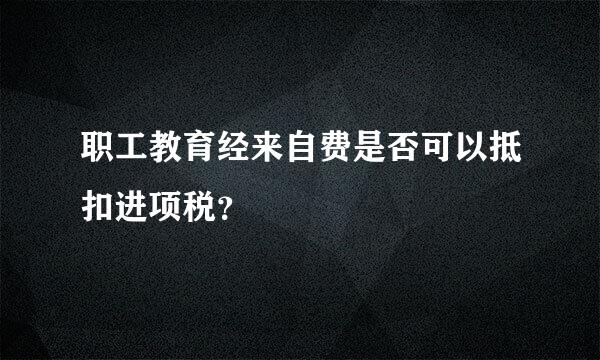 职工教育经来自费是否可以抵扣进项税？