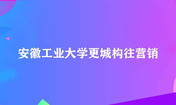 安徽工业大学更城构往营销