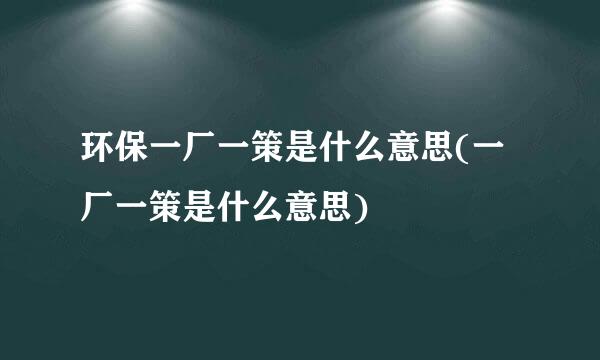 环保一厂一策是什么意思(一厂一策是什么意思)