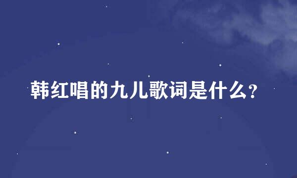 韩红唱的九儿歌词是什么？