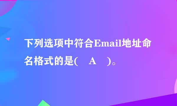 下列选项中符合Email地址命名格式的是( A )。 