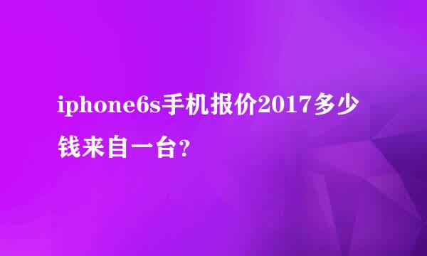 iphone6s手机报价2017多少钱来自一台？