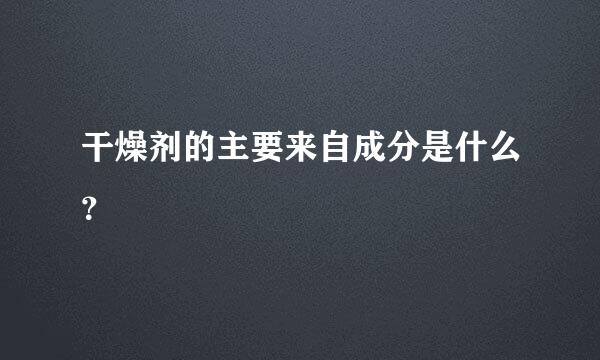 干燥剂的主要来自成分是什么？