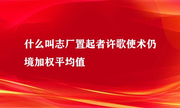 什么叫志厂置起者许歌使术仍境加权平均值