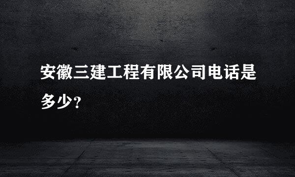 安徽三建工程有限公司电话是多少？