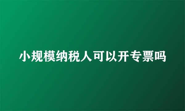 小规模纳税人可以开专票吗